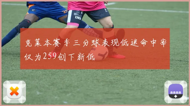 克莱本赛季三分球表现低迷命中率仅为259创下新低