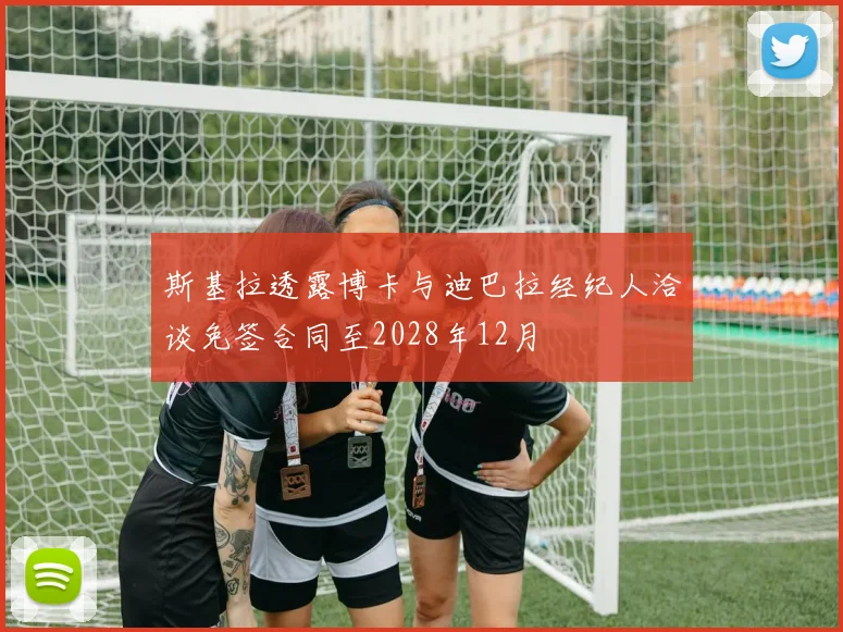 斯基拉透露博卡与迪巴拉经纪人洽谈免签合同至2028年12月