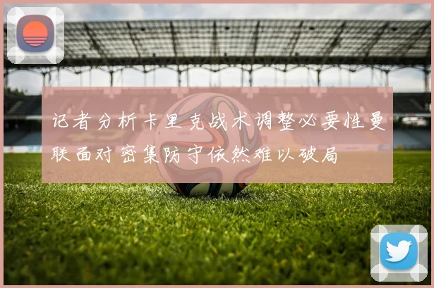 记者分析卡里克战术调整必要性曼联面对密集防守依然难以破局