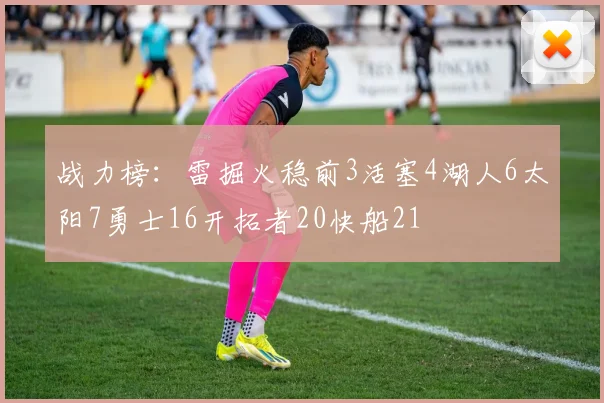 战力榜：雷掘火稳前3活塞4湖人6太阳7勇士16开拓者20快船21