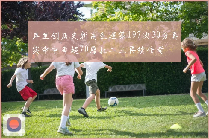 库里创历史新高生涯第197次30分真实命中率超70詹杜二三再续传奇