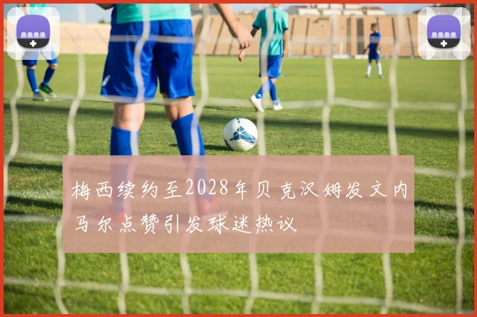 梅西续约至2028年贝克汉姆发文内马尔点赞引发球迷热议