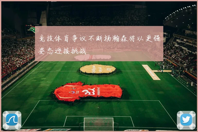 竞技体育争议不断杨瀚森将以更强姿态迎接挑战