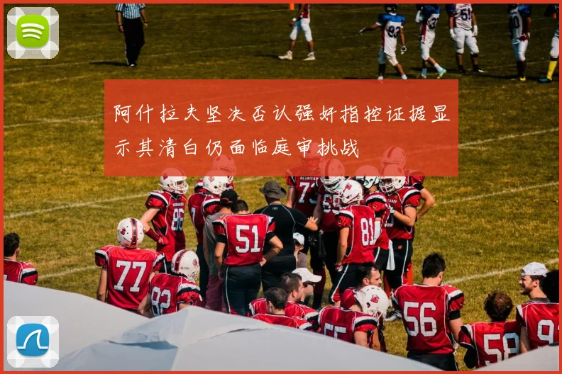 阿什拉夫坚决否认强奸指控证据显示其清白仍面临庭审挑战