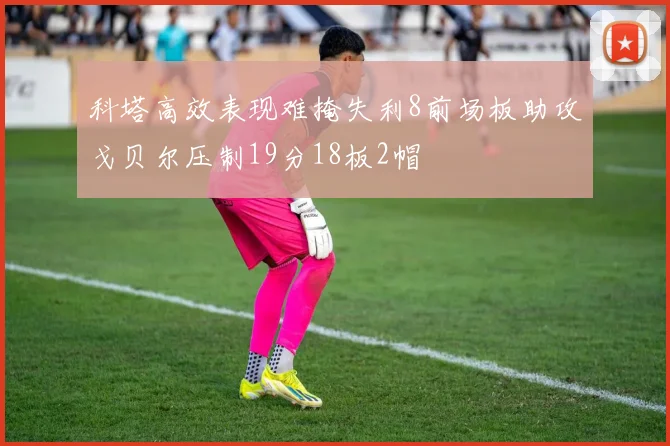科塔高效表现难掩失利8前场板助攻戈贝尔压制19分18板2帽
