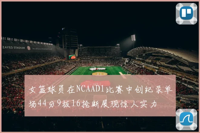 女篮球员在NCAAD1比赛中创纪录单场44分9板16抢断展现惊人实力