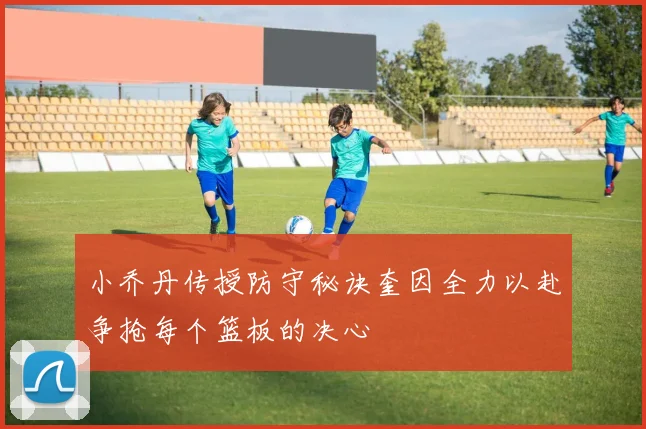 小乔丹传授防守秘诀奎因全力以赴争抢每个篮板的决心