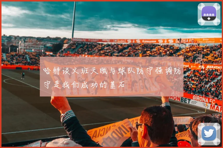 哈特谈文班天赋与球队防守强调防守是我们成功的基石