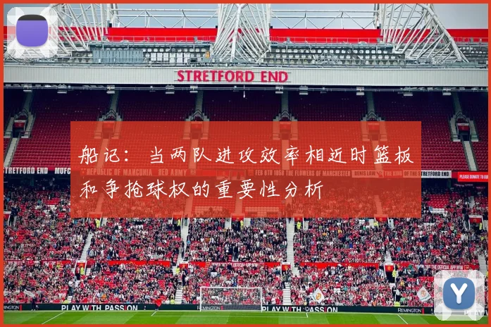 船记：当两队进攻效率相近时篮板和争抢球权的重要性分析