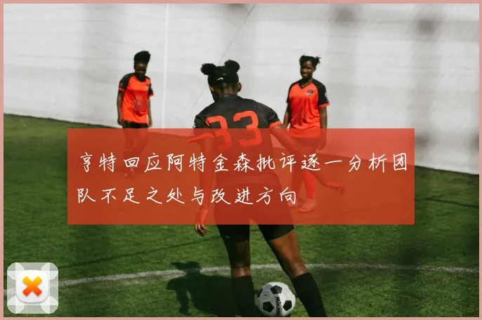 亨特回应阿特金森批评逐一分析团队不足之处与改进方向