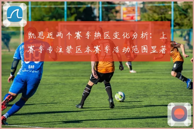 凯恩近两个赛季热区变化分析：上赛季专注禁区本赛季活动范围显著扩大