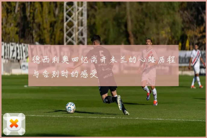 德西利奥回忆离开米兰的心路历程与告别时的感受