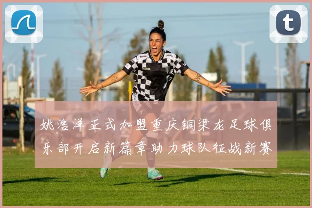 姚浩洋正式加盟重庆铜梁龙足球俱乐部开启新篇章助力球队征战新赛季