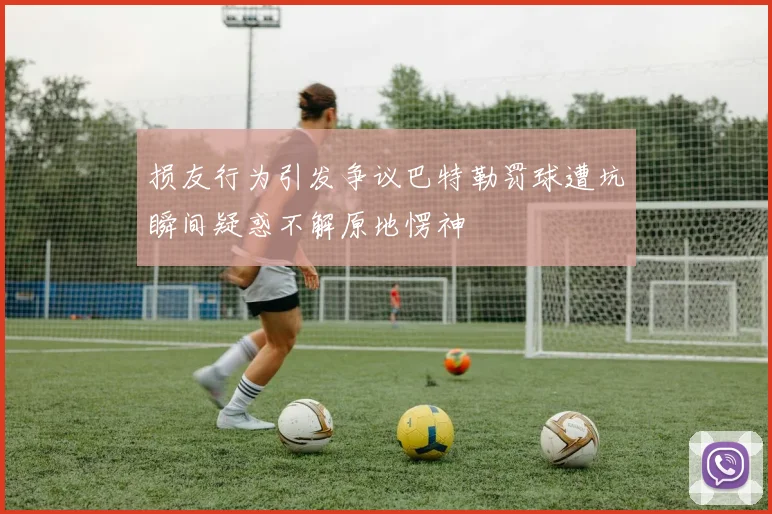 损友行为引发争议巴特勒罚球遭坑瞬间疑惑不解原地愣神