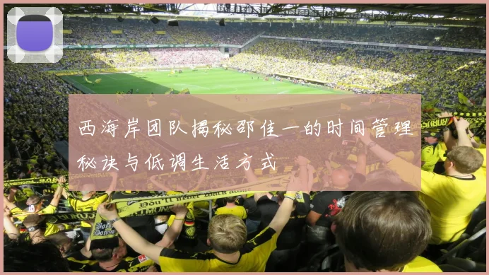 西海岸团队揭秘邵佳一的时间管理秘诀与低调生活方式