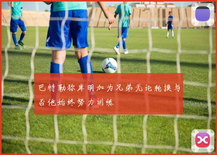 巴特勒称库明加为兄弟无论轮换与否他始终努力训练