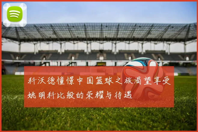 科沃德憧憬中国篮球之旅渴望享受姚明科比般的荣耀与待遇