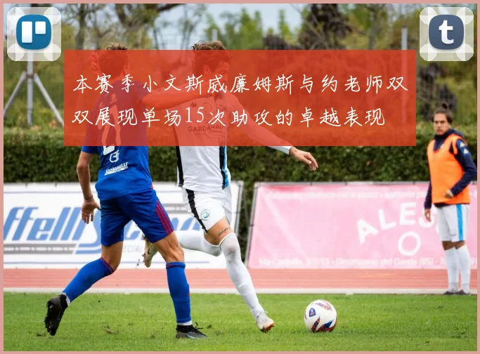 本赛季小文斯威廉姆斯与约老师双双展现单场15次助攻的卓越表现