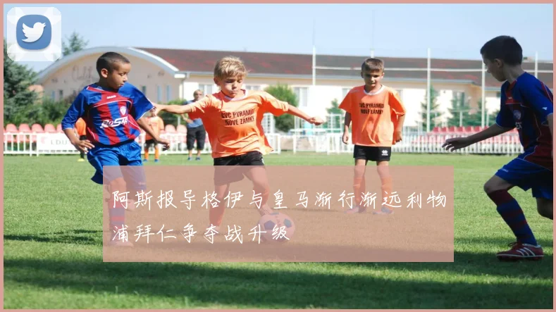 阿斯报导格伊与皇马渐行渐远利物浦拜仁争夺战升级