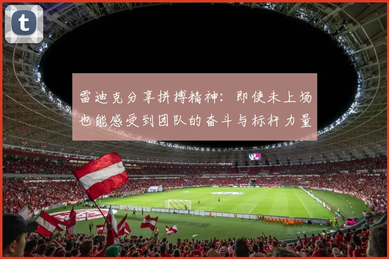 雷迪克分享拼搏精神：即使未上场也能感受到团队的奋斗与标杆力量