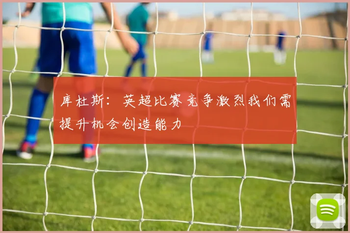 库杜斯：英超比赛竞争激烈我们需提升机会创造能力