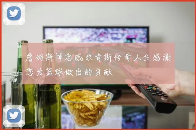 詹姆斯悼念威尔肯斯传奇人生感谢您为篮球做出的贡献