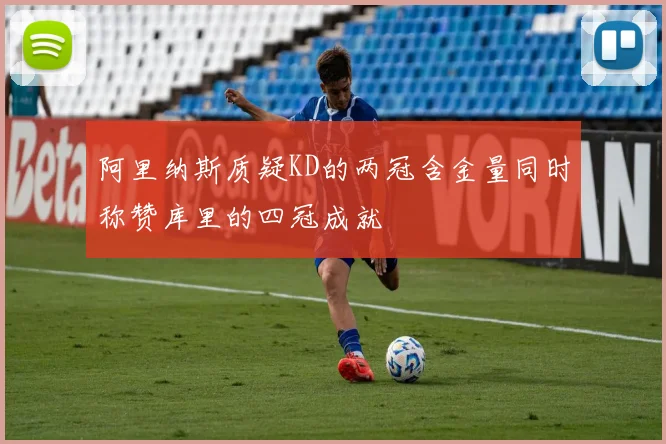 阿里纳斯质疑KD的两冠含金量同时称赞库里的四冠成就