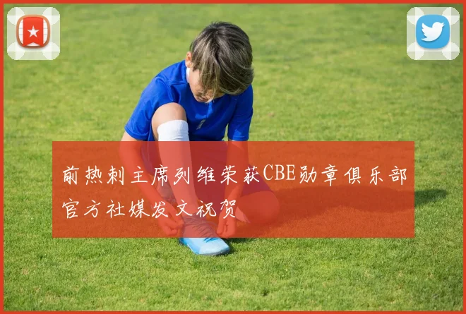 前热刺主席列维荣获CBE勋章俱乐部官方社媒发文祝贺
