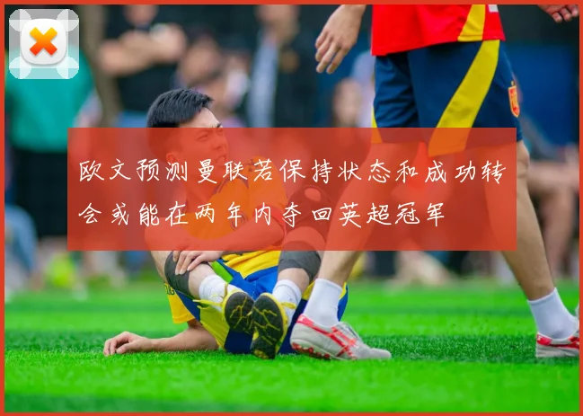 欧文预测曼联若保持状态和成功转会或能在两年内夺回英超冠军