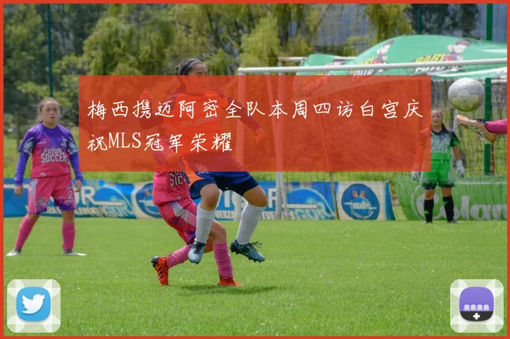梅西携迈阿密全队本周四访白宫庆祝MLS冠军荣耀