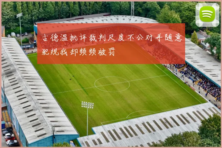 古德温批评裁判尺度不公对手随意犯规我却频频被罚
