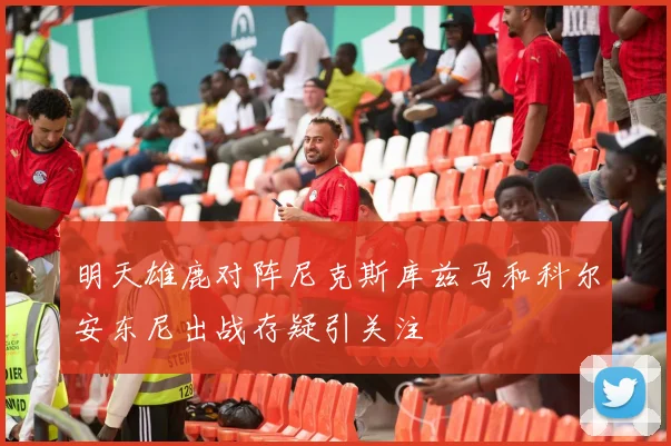 明天雄鹿对阵尼克斯库兹马和科尔安东尼出战存疑引关注