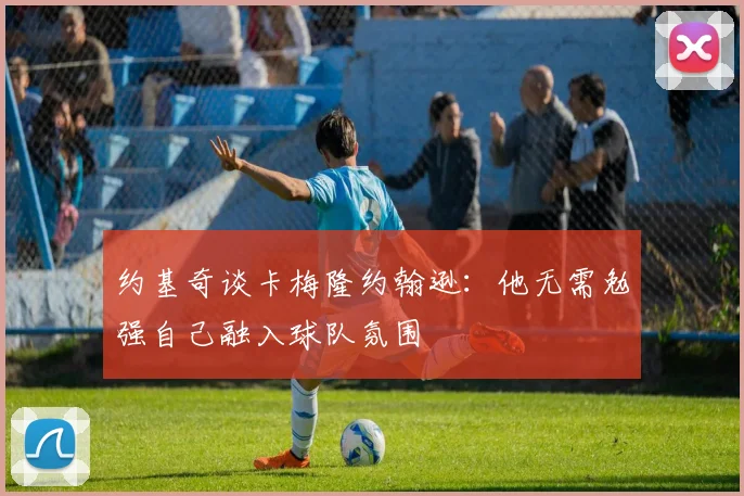 约基奇谈卡梅隆约翰逊：他无需勉强自己融入球队氛围