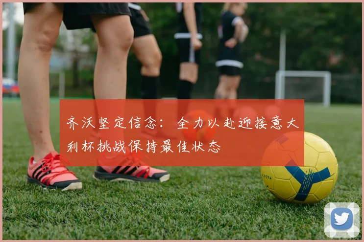 齐沃坚定信念：全力以赴迎接意大利杯挑战保持最佳状态