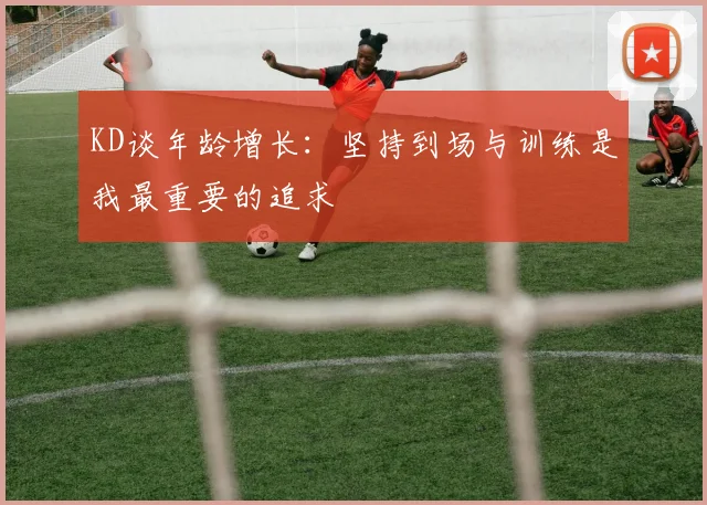 KD谈年龄增长：坚持到场与训练是我最重要的追求
