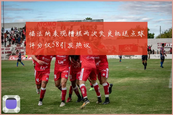 福法纳表现糟糕两次失良机送点球评分仅58引发热议