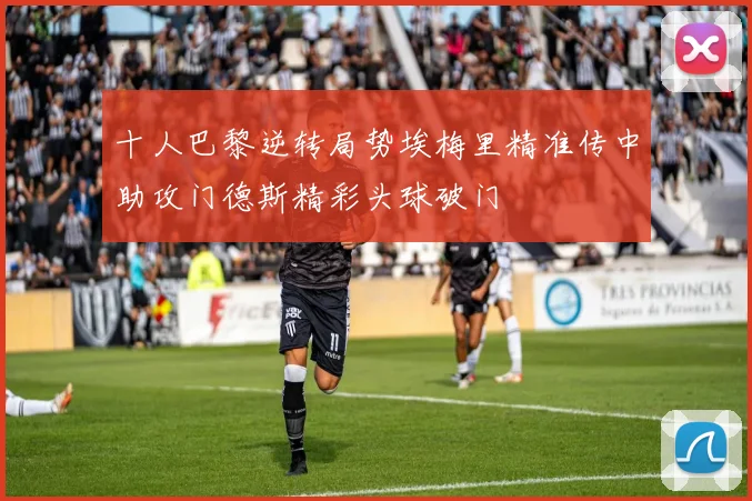 十人巴黎逆转局势埃梅里精准传中助攻门德斯精彩头球破门